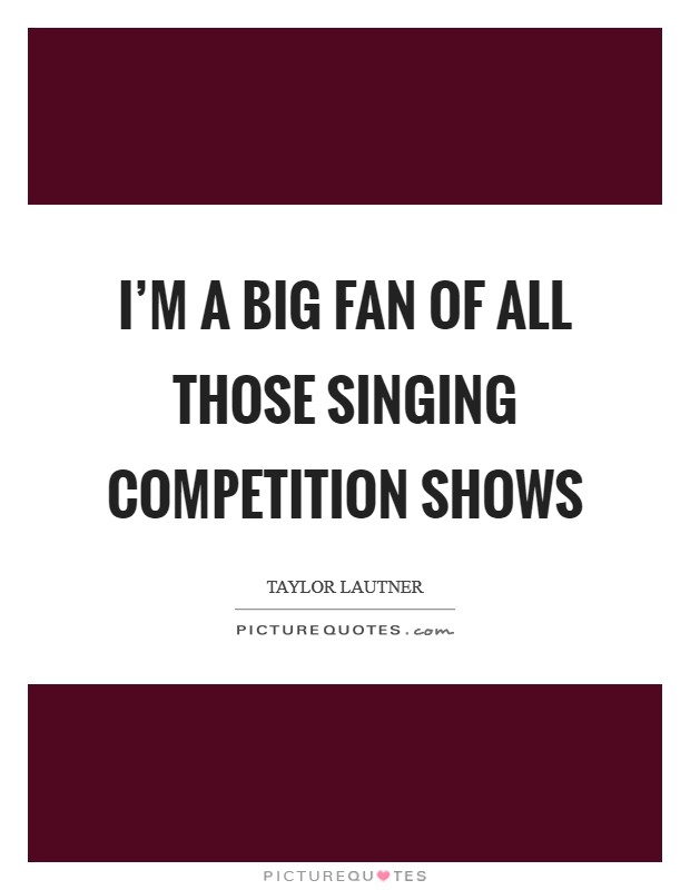 I'm a big fan of all those singing competition shows Picture Quote #1