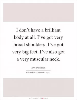 I don’t have a brilliant body at all. I’ve got very broad shoulders. I’ve got very big feet. I’ve also got a very muscular neck Picture Quote #1