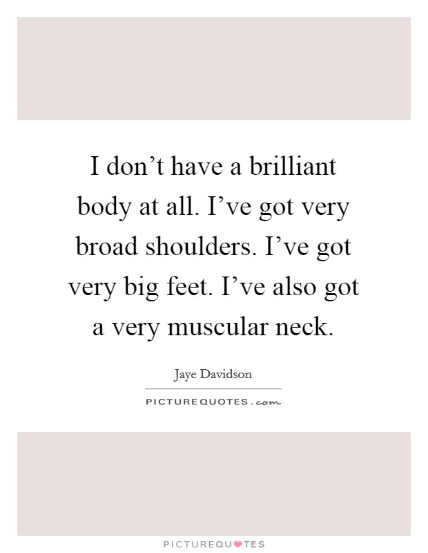 I don't have a brilliant body at all. I've got very broad shoulders. I've got very big feet. I've also got a very muscular neck. Picture Quote #1