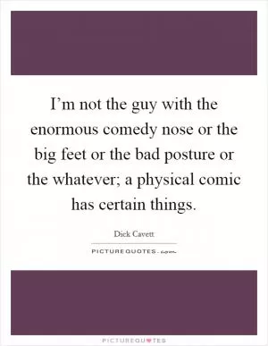 I’m not the guy with the enormous comedy nose or the big feet or the bad posture or the whatever; a physical comic has certain things Picture Quote #1