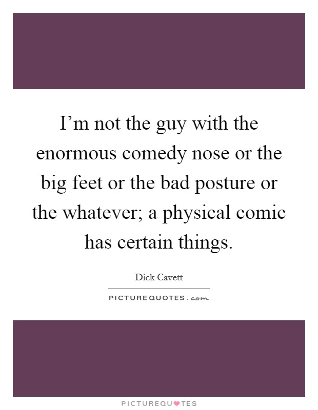 I'm not the guy with the enormous comedy nose or the big feet or the bad posture or the whatever; a physical comic has certain things. Picture Quote #1