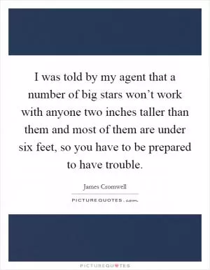 I was told by my agent that a number of big stars won’t work with anyone two inches taller than them and most of them are under six feet, so you have to be prepared to have trouble Picture Quote #1