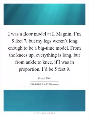 I was a floor model at I. Magnin. I’m 5 feet 7, but my legs weren’t long enough to be a big-time model. From the knees up, everything is long, but from ankle to knee, if I was in proportion, I’d be 5 feet 9 Picture Quote #1