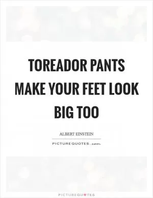 Toreador pants make your feet look big too Picture Quote #1
