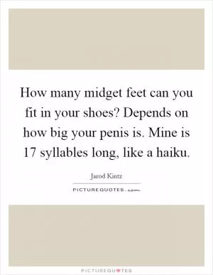 How many midget feet can you fit in your shoes? Depends on how big your penis is. Mine is 17 syllables long, like a haiku Picture Quote #1