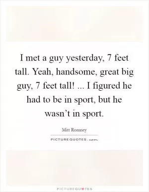 I met a guy yesterday, 7 feet tall. Yeah, handsome, great big guy, 7 feet tall! ... I figured he had to be in sport, but he wasn’t in sport Picture Quote #1