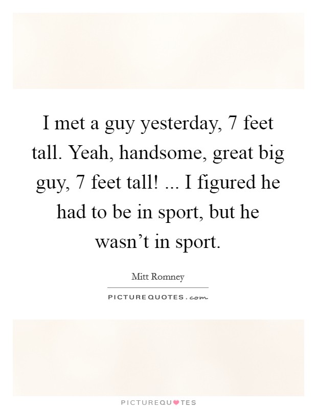 I met a guy yesterday, 7 feet tall. Yeah, handsome, great big guy, 7 feet tall! ... I figured he had to be in sport, but he wasn't in sport. Picture Quote #1