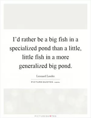 I’d rather be a big fish in a specialized pond than a little, little fish in a more generalized big pond Picture Quote #1