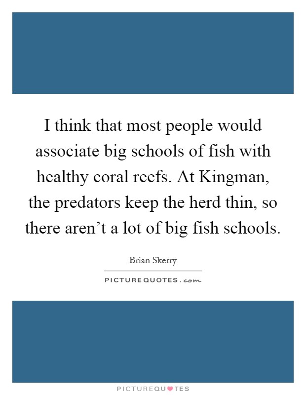 I think that most people would associate big schools of fish with healthy coral reefs. At Kingman, the predators keep the herd thin, so there aren't a lot of big fish schools. Picture Quote #1