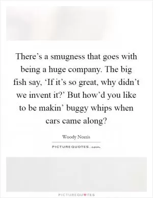 There’s a smugness that goes with being a huge company. The big fish say, ‘If it’s so great, why didn’t we invent it?’ But how’d you like to be makin’ buggy whips when cars came along? Picture Quote #1