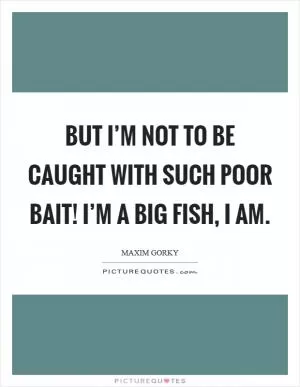 But I’m not to be caught with such poor bait! I’m a big fish, I am Picture Quote #1