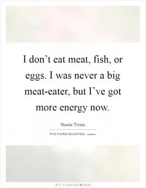 I don’t eat meat, fish, or eggs. I was never a big meat-eater, but I’ve got more energy now Picture Quote #1