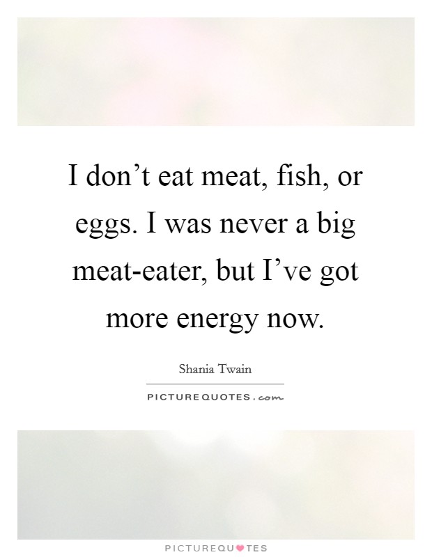 I don't eat meat, fish, or eggs. I was never a big meat-eater, but I've got more energy now. Picture Quote #1