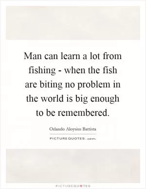 Man can learn a lot from fishing - when the fish are biting no problem in the world is big enough to be remembered Picture Quote #1