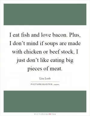 I eat fish and love bacon. Plus, I don’t mind if soups are made with chicken or beef stock, I just don’t like eating big pieces of meat Picture Quote #1