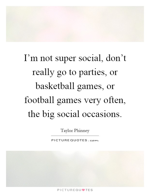 I'm not super social, don't really go to parties, or basketball games, or football games very often, the big social occasions. Picture Quote #1