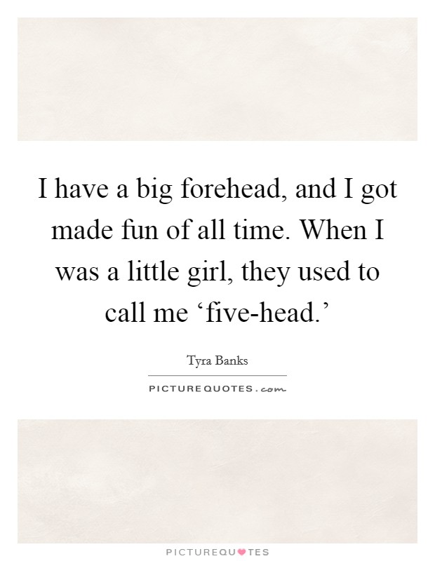 I have a big forehead, and I got made fun of all time. When I was a little girl, they used to call me ‘five-head.' Picture Quote #1