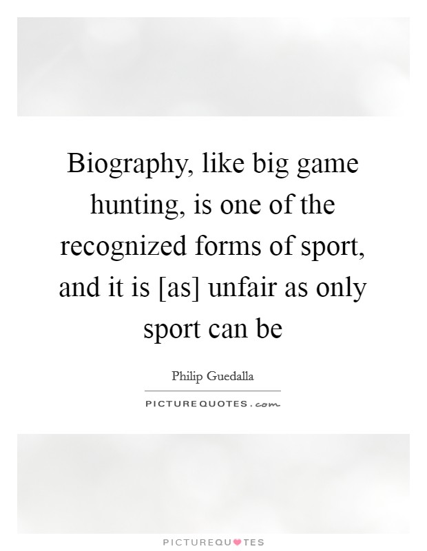 Biography, like big game hunting, is one of the recognized forms of sport, and it is [as] unfair as only sport can be Picture Quote #1
