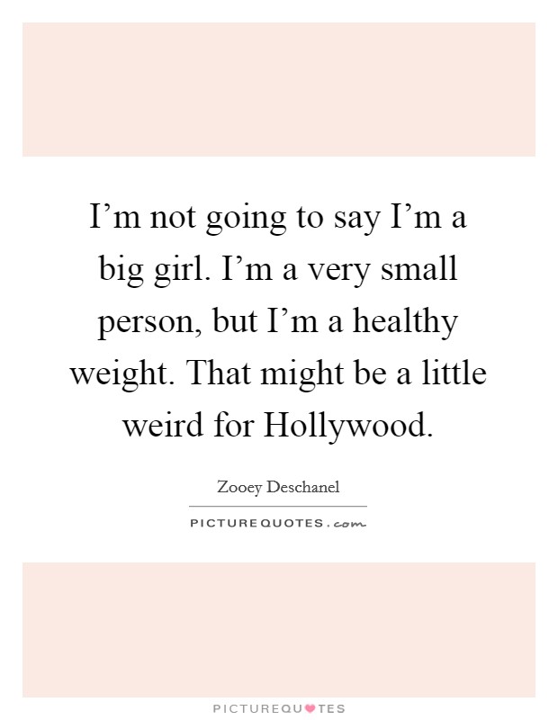 I’m not going to say I’m a big girl. I’m a very small person, but I’m a healthy weight. That might be a little weird for Hollywood Picture Quote #1
