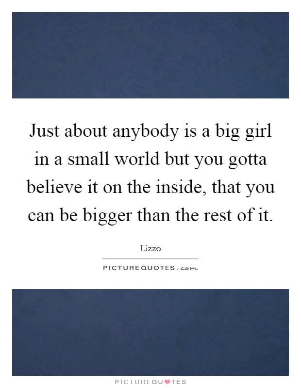 Just about anybody is a big girl in a small world but you gotta believe it on the inside, that you can be bigger than the rest of it Picture Quote #1