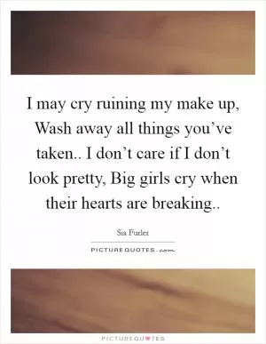 I may cry ruining my make up, Wash away all things you’ve taken.. I don’t care if I don’t look pretty, Big girls cry when their hearts are breaking Picture Quote #1