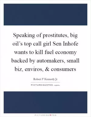 Speaking of prostitutes, big oil’s top call girl Sen Inhofe wants to kill fuel economy backed by automakers, small biz, enviros, and consumers Picture Quote #1