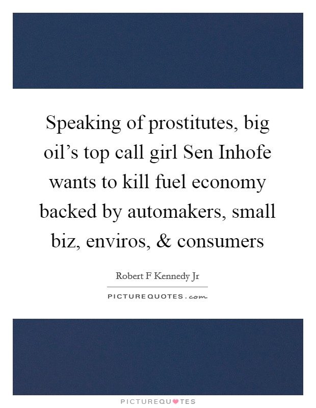 Speaking of prostitutes, big oil’s top call girl Sen Inhofe wants to kill fuel economy backed by automakers, small biz, enviros, and consumers Picture Quote #1