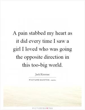 A pain stabbed my heart as it did every time I saw a girl I loved who was going the opposite direction in this too-big world Picture Quote #1