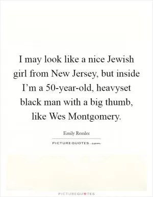 I may look like a nice Jewish girl from New Jersey, but inside I’m a 50-year-old, heavyset black man with a big thumb, like Wes Montgomery Picture Quote #1