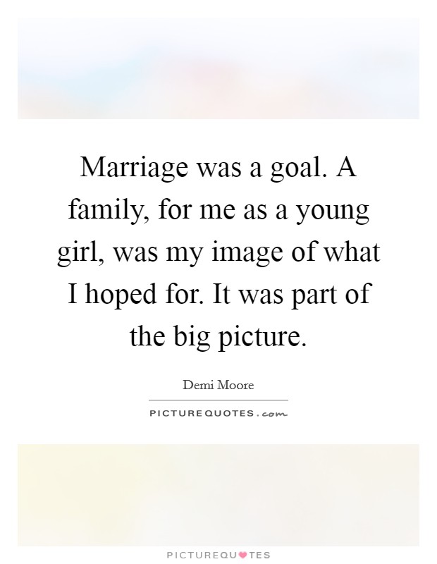 Marriage was a goal. A family, for me as a young girl, was my image of what I hoped for. It was part of the big picture Picture Quote #1