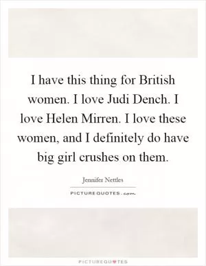 I have this thing for British women. I love Judi Dench. I love Helen Mirren. I love these women, and I definitely do have big girl crushes on them Picture Quote #1
