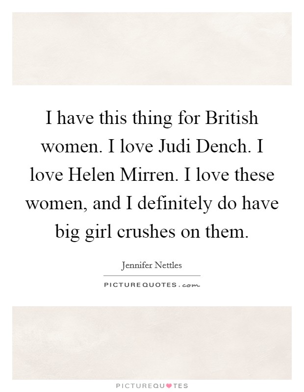 I have this thing for British women. I love Judi Dench. I love Helen Mirren. I love these women, and I definitely do have big girl crushes on them Picture Quote #1