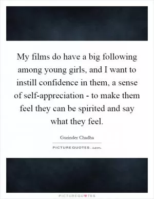 My films do have a big following among young girls, and I want to instill confidence in them, a sense of self-appreciation - to make them feel they can be spirited and say what they feel Picture Quote #1