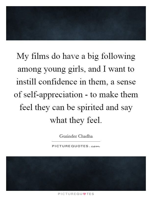My films do have a big following among young girls, and I want to instill confidence in them, a sense of self-appreciation - to make them feel they can be spirited and say what they feel. Picture Quote #1
