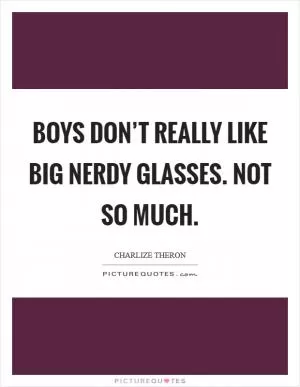 Boys don’t really like big nerdy glasses. Not so much Picture Quote #1