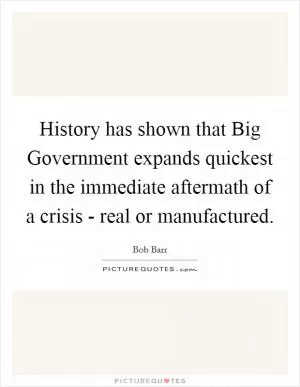 History has shown that Big Government expands quickest in the immediate aftermath of a crisis - real or manufactured Picture Quote #1