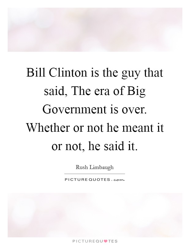 Bill Clinton is the guy that said, The era of Big Government is over. Whether or not he meant it or not, he said it. Picture Quote #1