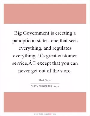 Big Government is erecting a panopticon state - one that sees everything, and regulates everything. It’s great customer service,Â except that you can never get out of the store Picture Quote #1
