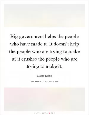 Big government helps the people who have made it. It doesn’t help the people who are trying to make it; it crushes the people who are trying to make it Picture Quote #1