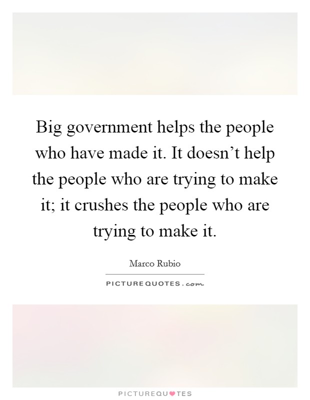 Big government helps the people who have made it. It doesn't help the people who are trying to make it; it crushes the people who are trying to make it. Picture Quote #1
