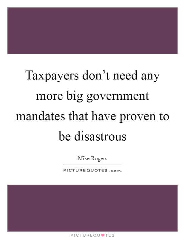 Taxpayers don't need any more big government mandates that have proven to be disastrous Picture Quote #1