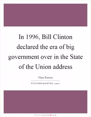 In 1996, Bill Clinton declared the era of big government over in the State of the Union address Picture Quote #1
