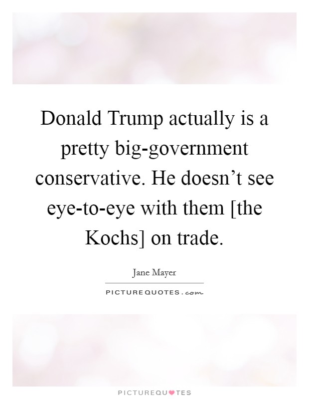 Donald Trump actually is a pretty big-government conservative. He doesn't see eye-to-eye with them [the Kochs] on trade. Picture Quote #1