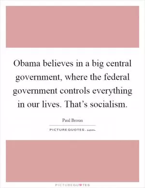 Obama believes in a big central government, where the federal government controls everything in our lives. That’s socialism Picture Quote #1