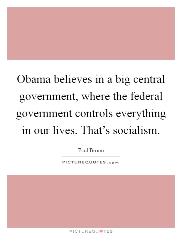 Obama believes in a big central government, where the federal government controls everything in our lives. That's socialism. Picture Quote #1