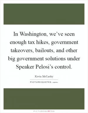In Washington, we’ve seen enough tax hikes, government takeovers, bailouts, and other big government solutions under Speaker Pelosi’s control Picture Quote #1