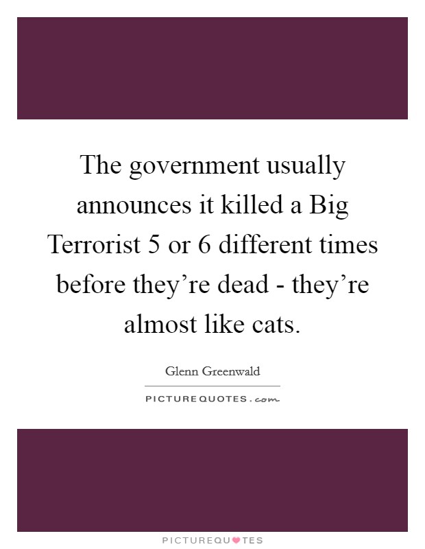 The government usually announces it killed a Big Terrorist 5 or 6 different times before they're dead - they're almost like cats. Picture Quote #1