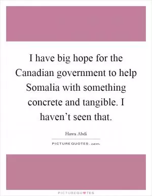 I have big hope for the Canadian government to help Somalia with something concrete and tangible. I haven’t seen that Picture Quote #1