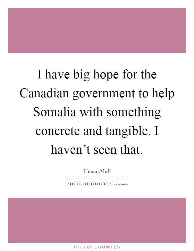 I have big hope for the Canadian government to help Somalia with something concrete and tangible. I haven't seen that. Picture Quote #1