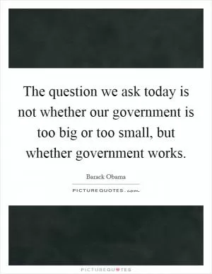 The question we ask today is not whether our government is too big or too small, but whether government works Picture Quote #1